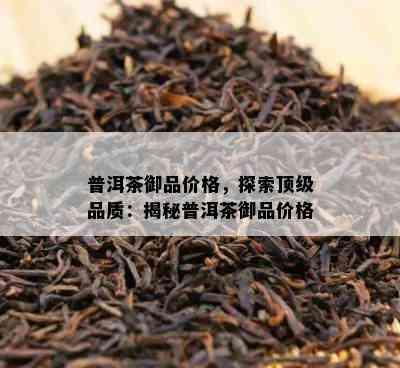 普洱茶御品价格，探索顶级品质：揭秘普洱茶御品价格