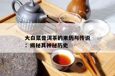 大白菜普洱茶的来历与传说：揭秘其神秘历史