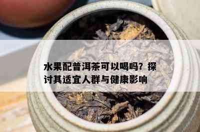 水果配普洱茶可以喝吗？探讨其适宜人群与健康影响