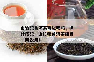 山竹配普洱茶可以喝吗，探讨搭配：山竹和普洱茶能否一同饮用？