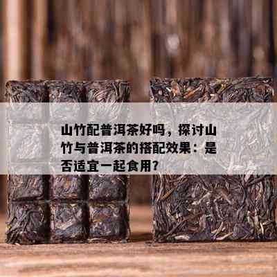 山竹配普洱茶好吗，探讨山竹与普洱茶的搭配效果：是不是适宜一起食用？