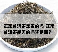 正宗普洱茶是苦的吗-正宗普洱茶是苦的吗还是甜的