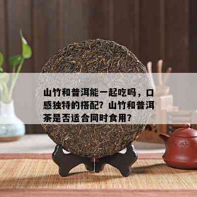 山竹和普洱能一起吃吗，口感特别的搭配？山竹和普洱茶是不是适合同时食用？