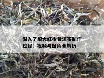 深入了解大红柑普洱茶制作过程：视频与图片全解析