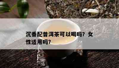 沉香配普洱茶可以喝吗？女性适用吗？