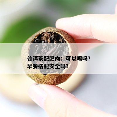 普洱茶配肥肉：可以喝吗？早餐搭配安全吗？