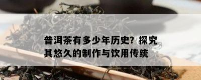 普洱茶有多少年历史？探究其悠久的制作与饮用传统