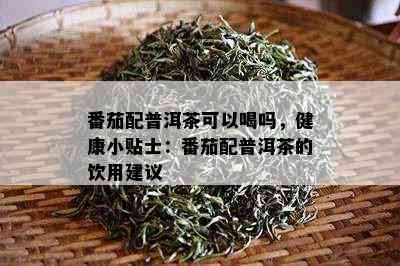 番茄配普洱茶可以喝吗，健康小贴士：番茄配普洱茶的饮用建议