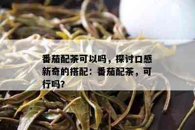 番茄配茶可以吗，探讨口感新奇的搭配：番茄配茶，可行吗？