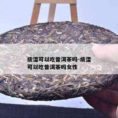 痰湿可以吃普洱茶吗-痰湿可以吃普洱茶吗女性