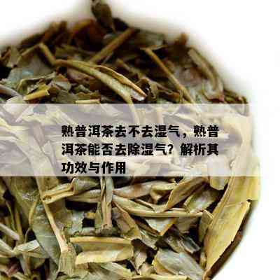 熟普洱茶去不去湿气，熟普洱茶能否去除湿气？解析其功效与作用