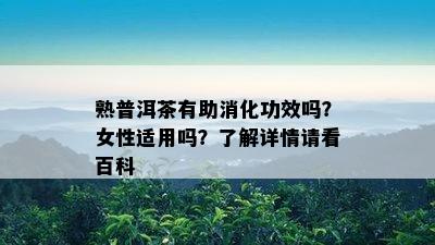 熟普洱茶有助消化功效吗？女性适用吗？熟悉详情请看百科