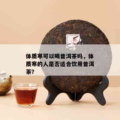 体质寒可以喝普洱茶吗，体质寒的人是不是适合饮用普洱茶？