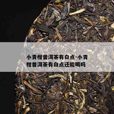 小青柑普洱茶有白点-小青柑普洱茶有白点还能喝吗