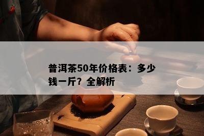 普洱茶50年价格表：多少钱一斤？全解析