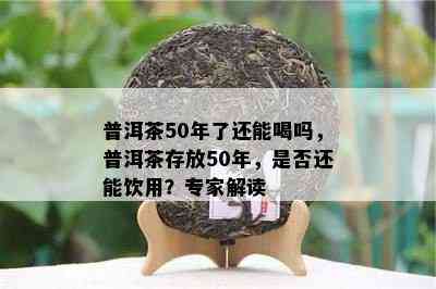 普洱茶50年了还能喝吗，普洱茶存放50年，是不是还能饮用？专家解读