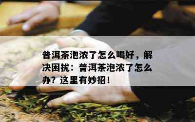 普洱茶泡浓了怎么喝好，解决困扰：普洱茶泡浓了怎么办？这里有妙招！