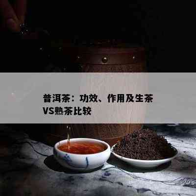 普洱茶：功效、作用及生茶VS熟茶比较