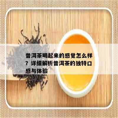 普洱茶喝起来的感觉怎么样？详细解析普洱茶的特别口感与体验