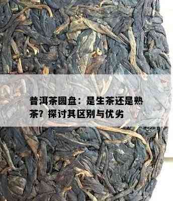 普洱茶圆盘：是生茶还是熟茶？探讨其区别与优劣