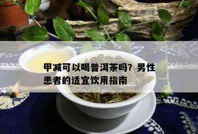 甲减可以喝普洱茶吗？男性患者的适宜饮用指南