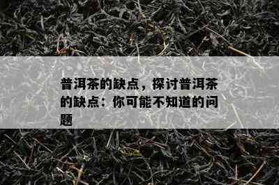 普洱茶的缺点，探讨普洱茶的缺点：你可能不知道的疑问