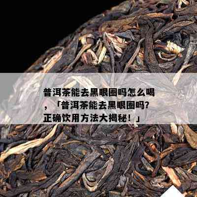 普洱茶能去黑眼圈吗怎么喝，「普洱茶能去黑眼圈吗？正确饮用方法大揭秘！」