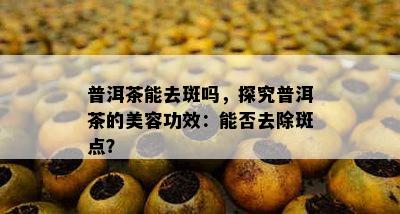 普洱茶能去斑吗，探究普洱茶的美容功效：能否去除斑点？