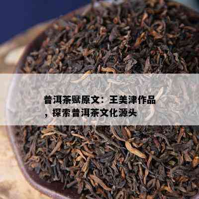 普洱茶赋原文：王美津作品，探索普洱茶文化源头