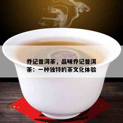 乔记普洱茶，品味乔记普洱茶：一种独特的茶文化体验