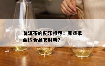 普洱茶的配乐推荐：哪些歌曲适合品茗时听？