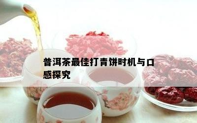 普洱茶更佳打青饼时机与口感探究