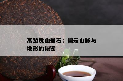 高黎贡山岩石：揭示山脉与地形的秘密