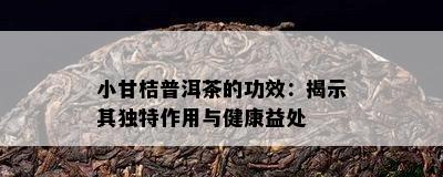 小甘桔普洱茶的功效：揭示其独特作用与健康益处