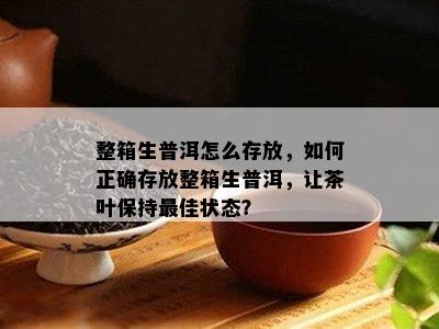 整箱生普洱怎么存放，怎样正确存放整箱生普洱，让茶叶保持更佳状态？