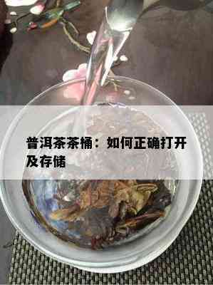 普洱茶茶桶：如何正确打开及存储