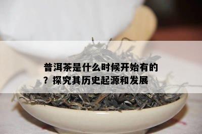 普洱茶是什么时候开始有的？探究其历史起源和发展