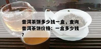 普洱茶饼多少钱一盒，查询普洱茶饼价格：一盒多少钱？