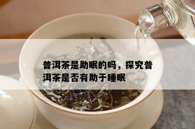 普洱茶是助眠的吗，探究普洱茶是不是有助于睡眠