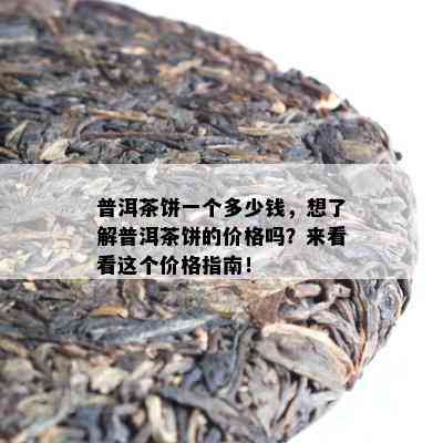 普洱茶饼一个多少钱，想了解普洱茶饼的价格吗？来看看这个价格指南！