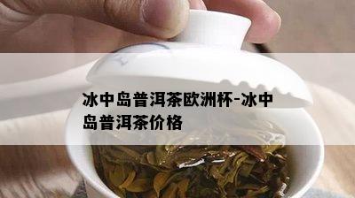 冰中岛普洱茶欧洲杯-冰中岛普洱茶价格