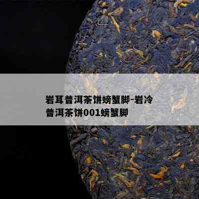 岩耳普洱茶饼螃蟹脚-岩冷普洱茶饼001螃蟹脚