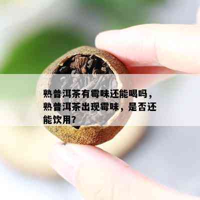 熟普洱茶有霉味还能喝吗，熟普洱茶出现霉味，是不是还能饮用？