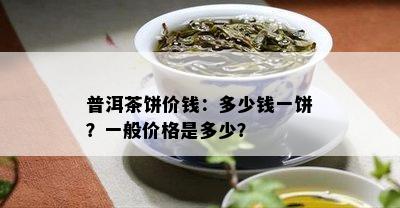 普洱茶饼价钱：多少钱一饼？一般价格是多少？