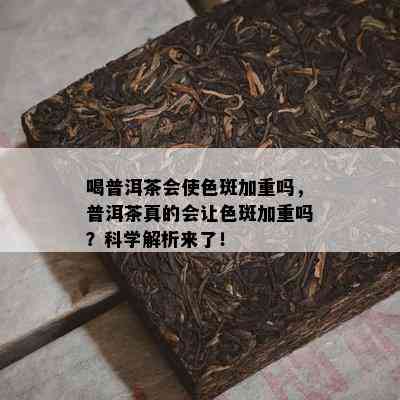 喝普洱茶会使色斑加重吗，普洱茶真的会让色斑加重吗？科学解析来了！