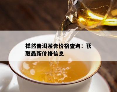 禅然普洱茶膏价格查询：获取最新价格信息