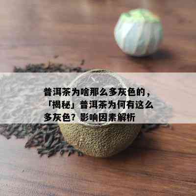 普洱茶为啥那么多灰色的，「揭秘」普洱茶为何有这么多灰色？影响因素解析