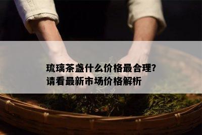 琉璃茶盏什么价格最合理？请看最新市场价格解析