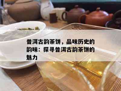 普洱古韵茶饼，品味历史的韵味：探寻普洱古韵茶饼的魅力