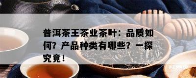 普洱茶王茶业茶叶：品质怎样？产品种类有哪些？一探究竟！